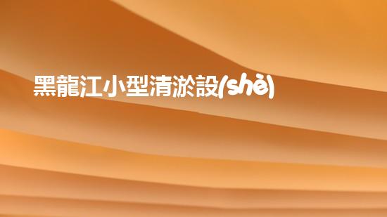 黑龍江小型清淤設(shè)備供應(yīng)商：揭秘清淤利器，挖掘隱藏的河道寶藏！